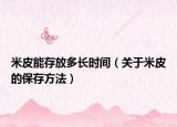 米皮能存放多长时间（关于米皮的保存方法）