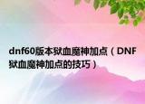 dnf60版本狱血魔神加点（DNF狱血魔神加点的技巧）