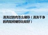 清洗过的肉怎么储存（清洗干净的肉如何储存比较好）