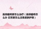 面部痤疮要怎么治疗（面部痤疮怎么办 日常要怎么注意皮肤护理）
