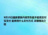 9月15日最新更新内容京东能不能用支付宝支付 能使用什么支付方式 详细情况介绍