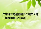 广东珠三角是指哪几个城市（珠三角是指哪几个城市）