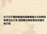 女子月子期间偷偷和闺蜜喝酒丈夫劝她回家遭当众大骂 现场曝光具体情况详细内容介绍