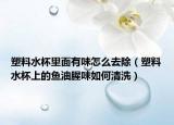 塑料水杯里面有味怎么去除（塑料水杯上的鱼油腥味如何清洗）