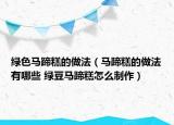 绿色马蹄糕的做法（马蹄糕的做法有哪些 绿豆马蹄糕怎么制作）