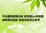 今日最新更新内容 房贷选lpr还是固定利率比较好 这些内容可以参考