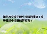 如何改变孩子胆小懦弱的性格（孩子总胆小懦弱如何教育）