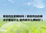 青椒肉丝要腌制吗（青椒肉丝的做法步骤是什么 猪肉要怎么腌制好）