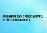 高度近视这么办（高度近视眼怎么办 怎么改善近视情况）