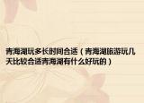 青海湖玩多长时间合适（青海湖旅游玩几天比较合适青海湖有什么好玩的）