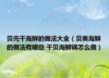 贝壳干海鲜的做法大全（贝类海鲜的做法有哪些 干贝海鲜锅怎么做）