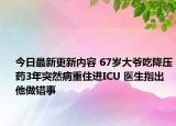 今日最新更新内容 67岁大爷吃降压药3年突然病重住进ICU 医生指出他做错事