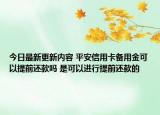 今日最新更新内容 平安信用卡备用金可以提前还款吗 是可以进行提前还款的