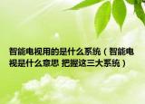 智能电视用的是什么系统（智能电视是什么意思 把握这三大系统）