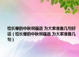 给长辈的中秋祝福语 为大家准备几句好话（给长辈的中秋祝福语 为大家准备几句）