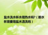 盐水洗水杯水用热水吗?（新水杯需要用盐水清洗吗）