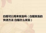 白醋可以用来发面吗（白醋发面的快速方法 白醋怎么发面）