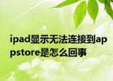 ipad显示无法连接到appstore是怎么回事