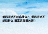 类风湿病不能吃什么?（类风湿病不能吃什么 日常饮食很关键）