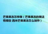 芒果果冻怎样做（芒果果冻的做法有哪些 西米芒果果冻怎么制作）