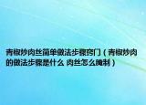 青椒炒肉丝简单做法步骤窍门（青椒炒肉的做法步骤是什么 肉丝怎么腌制）