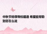 中秋节给领导祝福语 希望能帮助到您怎么说