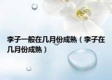 李子一般在几月份成熟（李子在几月份成熟）