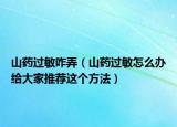 山药过敏咋弄（山药过敏怎么办给大家推荐这个方法）
