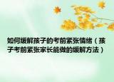如何缓解孩子的考前紧张情绪（孩子考前紧张家长能做的缓解方法）