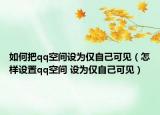 如何把qq空间设为仅自己可见（怎样设置qq空间 设为仅自己可见）