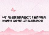 9月15日最新更新内容信用卡消费算是贷款消费吗 规定是这样的 详细情况介绍