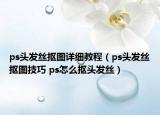 ps头发丝抠图详细教程（ps头发丝抠图技巧 ps怎么抠头发丝）