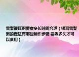 雪梨银耳粥要煮多长时间合适（银耳雪梨粥的做法有哪些制作步骤 要煮多久才可以食用）