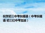祝贺初三中考祝福语（中考祝福语 初三们中考加油）