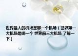 世界最大的机场是哪一个机场（世界第一大机场是哪一个 世界前三大机场 了解一下）