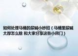 如何处理马桶的尿碱小妙招（马桶里尿碱太厚怎么除 和大家分享这些小窍门）