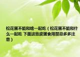 松花蛋不能和啥一起吃（松花蛋不能和什么一起吃 下面这些皮蛋食用禁忌多多注意）