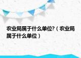 农业局属于什么单位?（农业局属于什么单位）