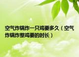 空气炸锅炸一只鸡要多久（空气炸锅炸整鸡要的时长）