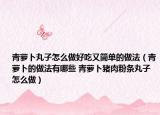 青萝卜丸子怎么做好吃又简单的做法（青萝卜的做法有哪些 青萝卜猪肉粉条丸子怎么做）