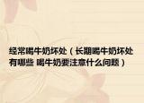 经常喝牛奶坏处（长期喝牛奶坏处有哪些 喝牛奶要注意什么问题）