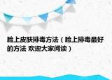 脸上皮肤排毒方法（脸上排毒最好的方法 欢迎大家阅读）