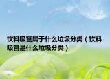饮料吸管属于什么垃圾分类（饮料吸管是什么垃圾分类）