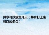 井水可以放置几天（井水打上来可以放多久）