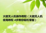 大疆无人机操作教程（大疆无人机使用教程 4步教你轻松掌握）