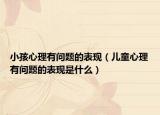 小孩心理有问题的表现（儿童心理有问题的表现是什么）