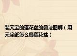装元宝的莲花盆的叠法图解（用元宝纸怎么叠莲花盆）