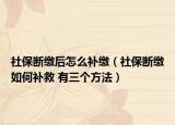 社保断缴后怎么补缴（社保断缴如何补救 有三个方法）