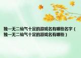 独一无二仙气十足的游戏名有哪些名字（独一无二仙气十足的游戏名有哪些）
