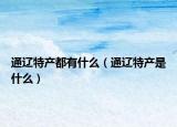 通辽特产都有什么（通辽特产是什么）